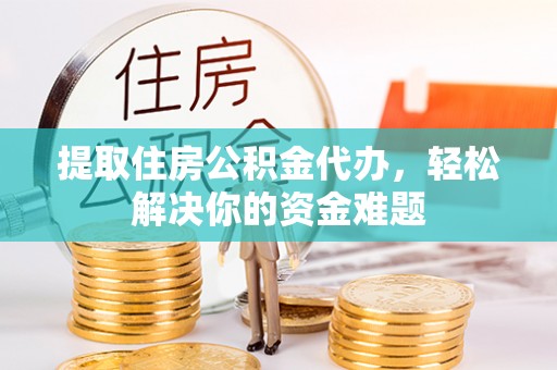 安远提取住房公积金代办，轻松解决你的资金难题