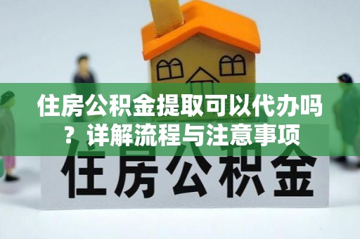 安远住房公积金提取可以代办吗？详解流程与注意事项