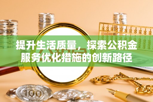 安远提升生活质量，探索公积金服务优化措施的创新路径