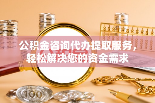 安远公积金咨询代办提取服务，轻松解决您的资金需求