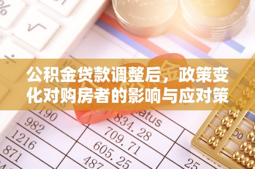 安远公积金贷款调整后，政策变化对购房者的影响与应对策略