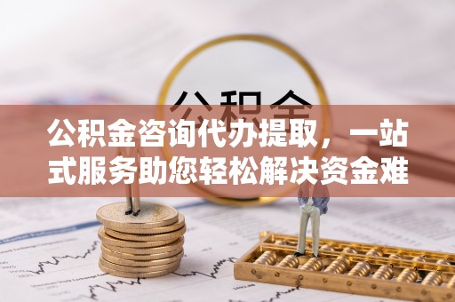 安远公积金咨询代办提取，一站式服务助您轻松解决资金难题