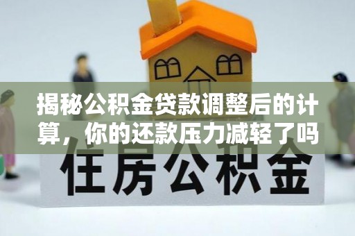 安远揭秘公积金贷款调整后的计算，你的还款压力减轻了吗？