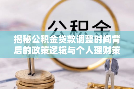 安远揭秘公积金贷款调整时间背后的政策逻辑与个人理财策略