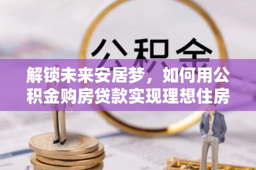 安远解锁未来安居梦，如何用公积金购房贷款实现理想住房计划