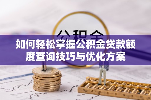 安远如何轻松掌握公积金贷款额度查询技巧与优化方案