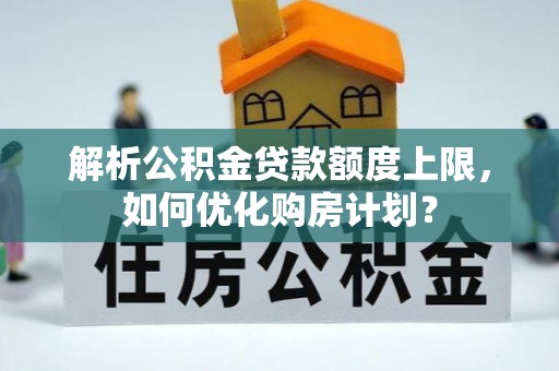 安远解析公积金贷款额度上限，如何优化购房计划？