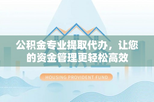 安远公积金专业提取代办，让您的资金管理更轻松高效