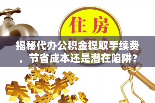 安远揭秘代办公积金提取手续费，节省成本还是潜在陷阱？