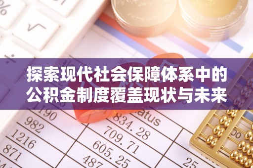 安远探索现代社会保障体系中的公积金制度覆盖现状与未来